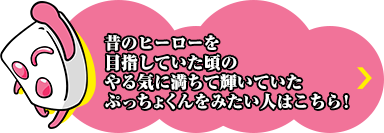 昔のヒーローを目指していた頃のやる気に満ちて輝いていたぷっちょくんをみたい人はこちら！