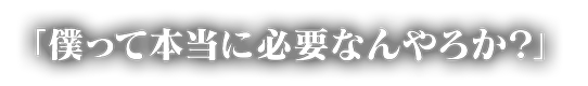 「僕って本当に必要なんやろか？」