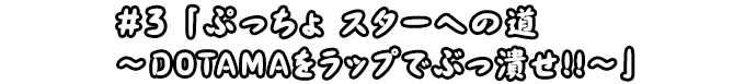 #3「​ぷっちょ スターへの道 ～DOTAMAをラップでぶっ潰せ!!～​」