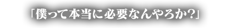 「僕って本当に必要なんやろうか？」